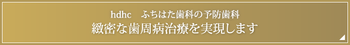 hdhc　ふちはた歯科は緻密な歯周病治療を実現します