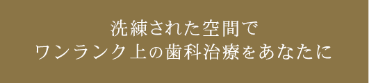 洗練された空間でワンランク上の歯科治療をあなたに